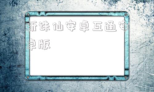 新诛仙安卓互通安卓版新诛仙手游哪个职业厉害