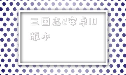 三国志2安卓10版本三国志英杰传安卓版本太难-第1张图片-太平洋在线下载