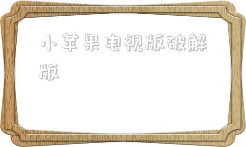 小苹果电视版破解版小苹果破解版2024永久海信可用电视版破解版-第1张图片-太平洋在线下载